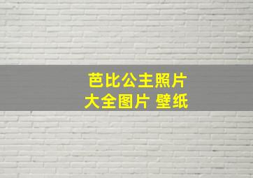 芭比公主照片大全图片 壁纸